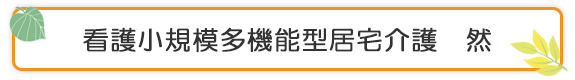 看護小規模多機能型居宅介護　然